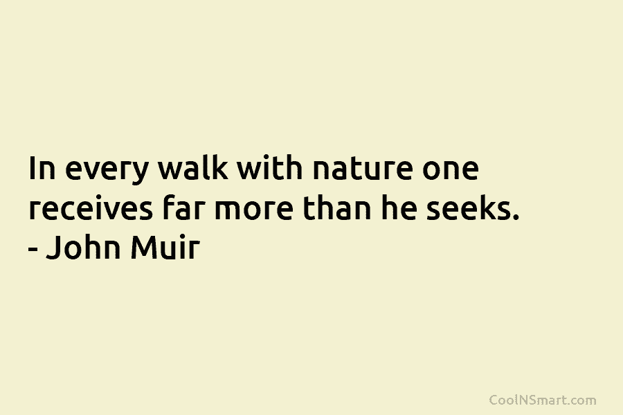 In every walk with nature one receives far more than he seeks. – John Muir