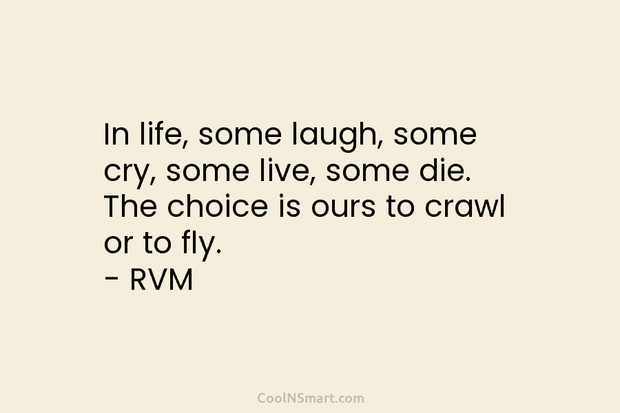 In life, some laugh, some cry, some live, some die. The choice is ours to crawl or to fly. –...