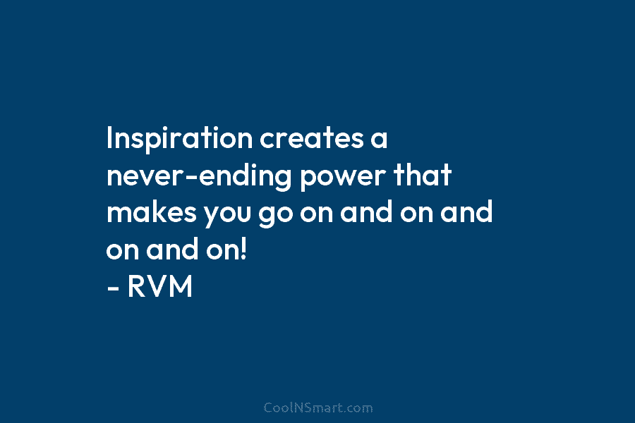 Inspiration creates a never-ending power that makes you go on and on and on and on! – RVM