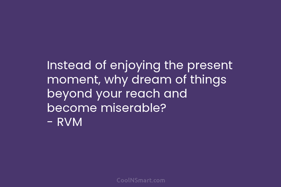 Instead of enjoying the present moment, why dream of things beyond your reach and become...