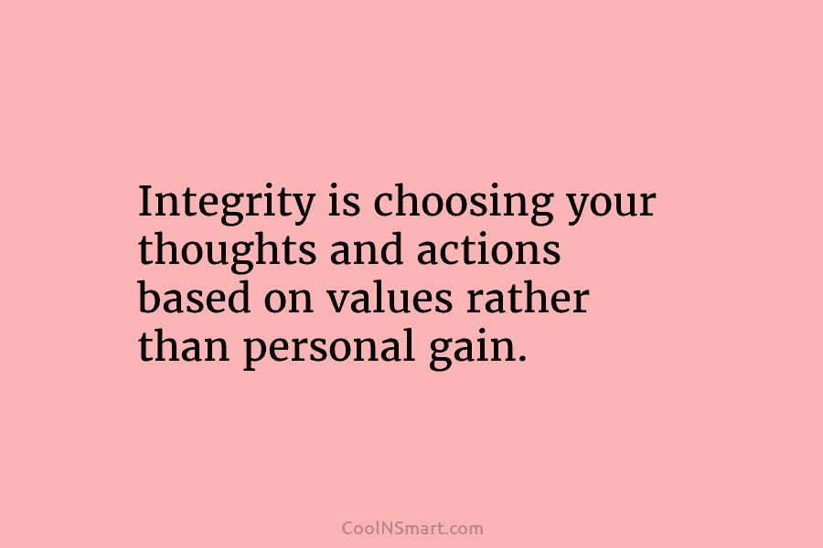 Integrity is choosing your thoughts and actions based on values rather than personal gain.