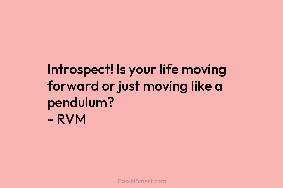 Introspect! Is your life moving forward or just moving like a pendulum? – RVM