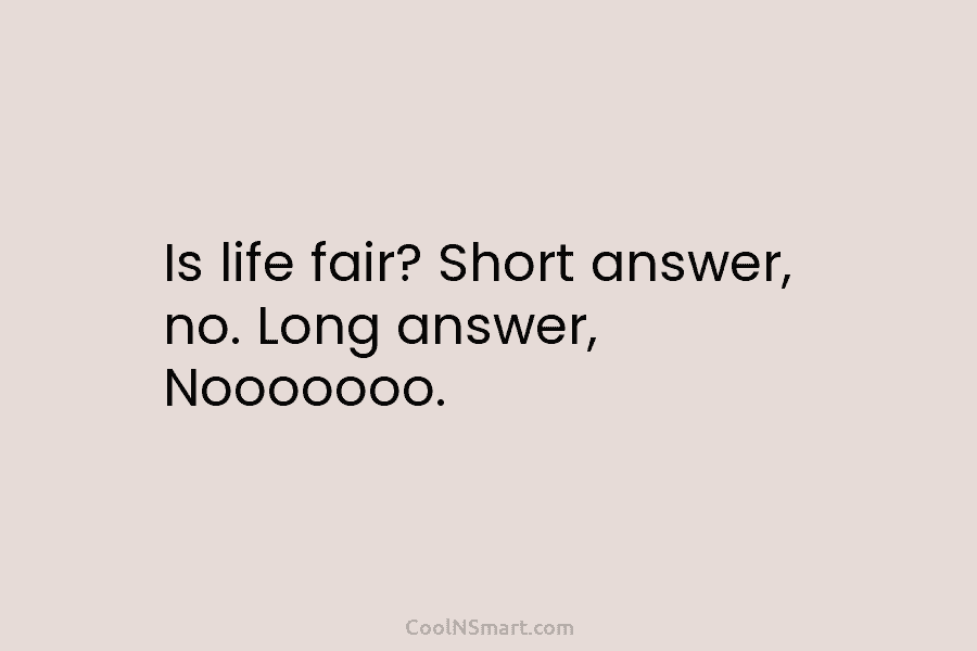 Is life fair? Short answer, no. Long answer, Nooooooo.
