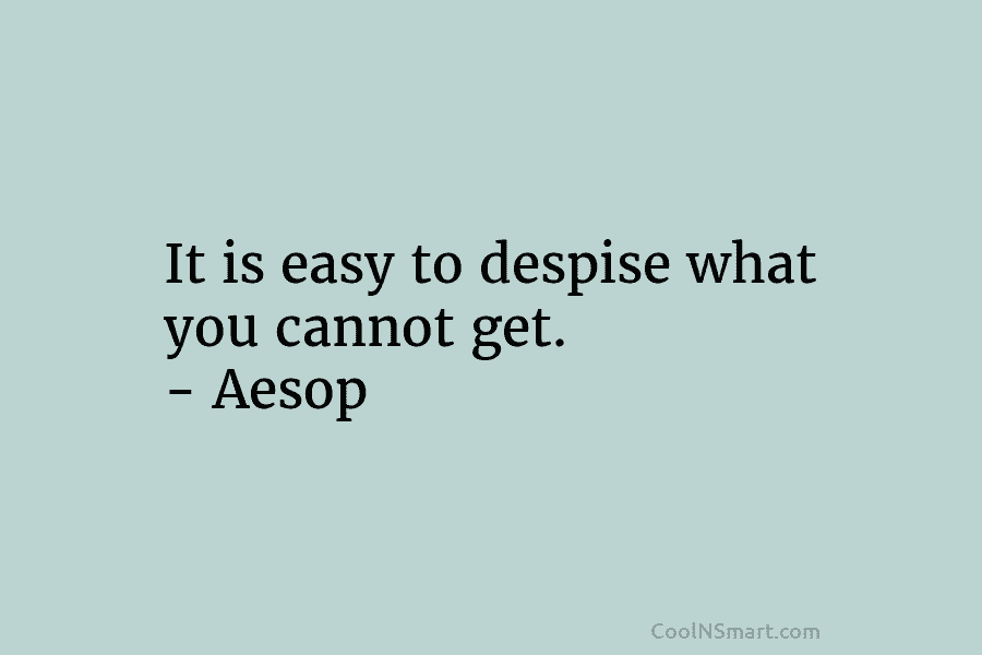 It is easy to despise what you cannot get. – Aesop