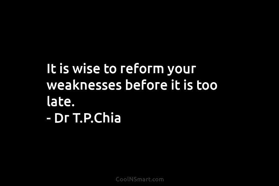 It is wise to reform your weaknesses before it is too late. – Dr T.P.Chia