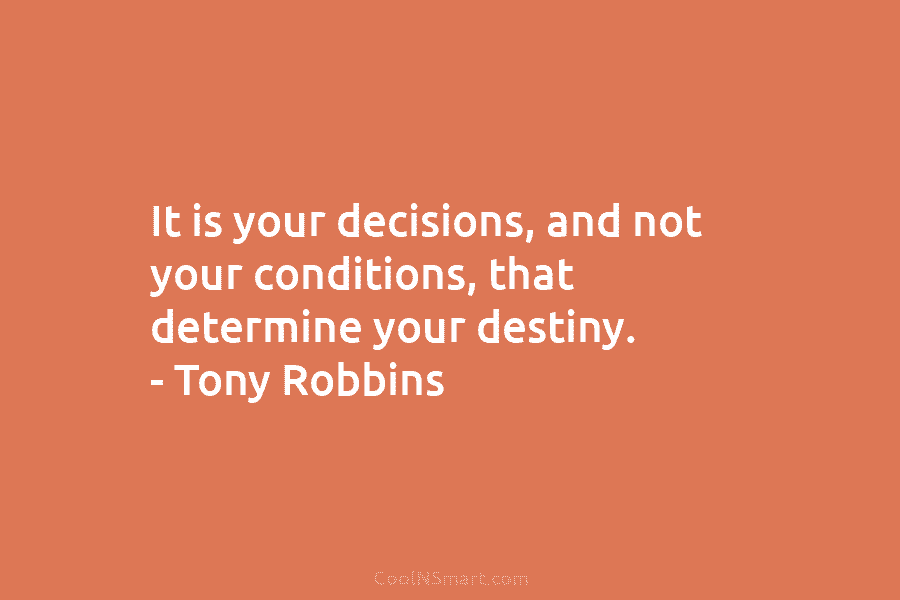 It is your decisions, and not your conditions, that determine your destiny. – Tony Robbins