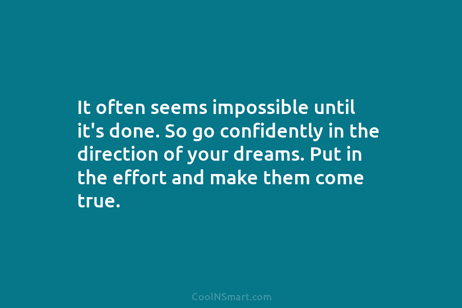 It often seems impossible until it’s done. So go confidently in the direction of your dreams. Put in the effort...