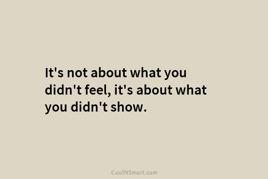 It’s not about what you didn’t feel, it’s about what you didn’t show.