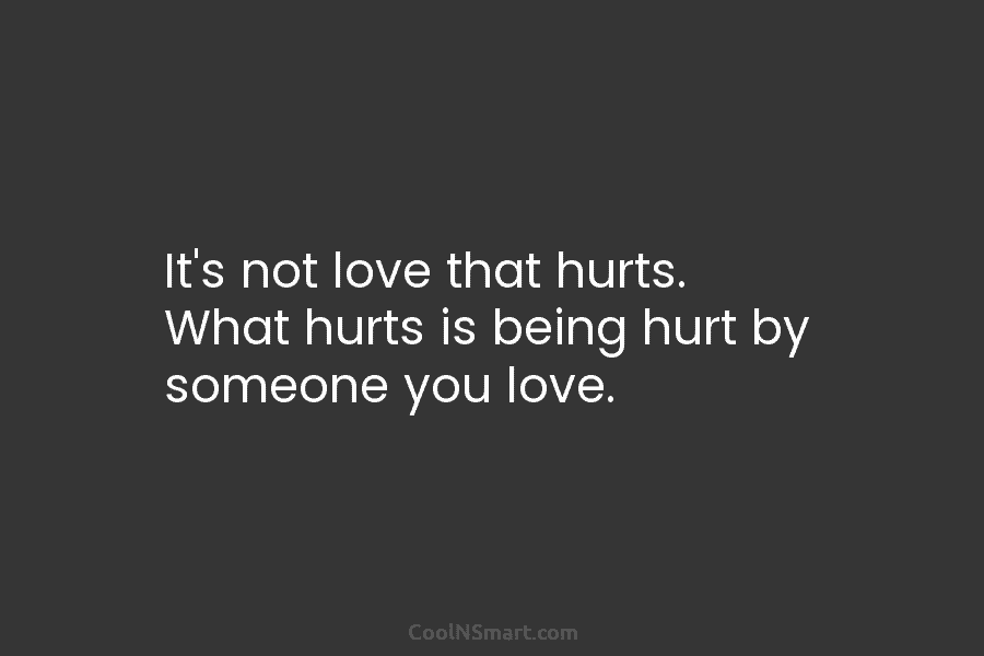 It’s not love that hurts. What hurts is being hurt by someone you love.