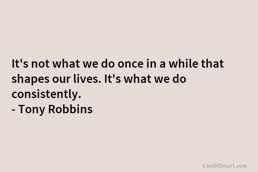 It’s not what we do once in a while that shapes our lives. It’s what we do consistently. – Tony...