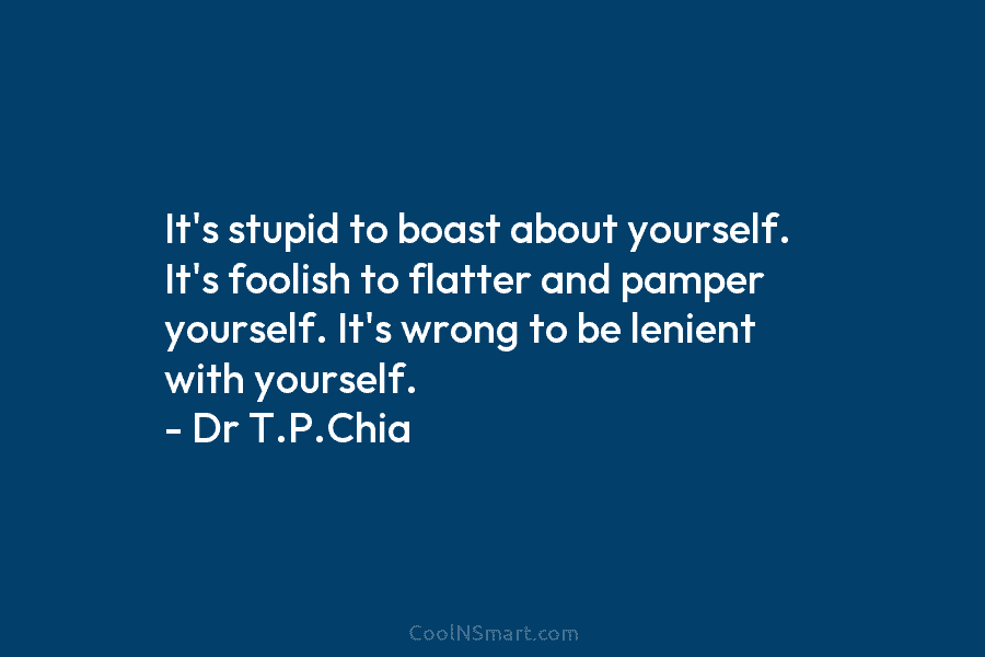 It’s stupid to boast about yourself. It’s foolish to flatter and pamper yourself. It’s wrong to be lenient with yourself....