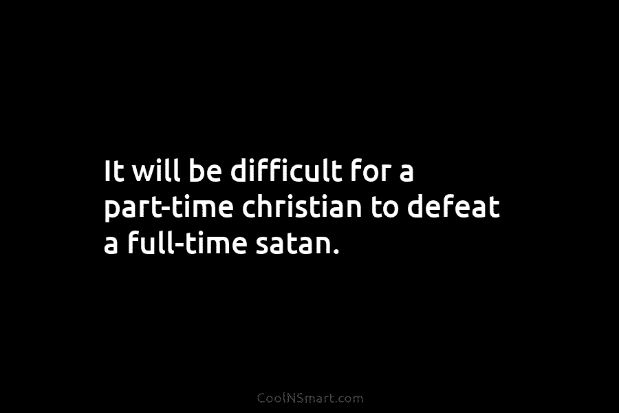 It will be difficult for a part-time christian to defeat a full-time satan.