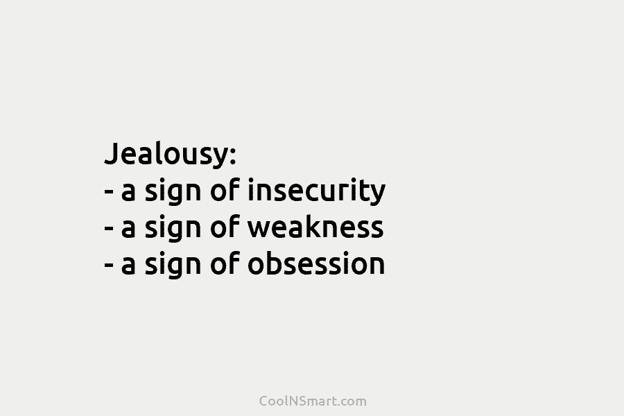 Jealousy: – a sign of insecurity – a sign of weakness – a sign of obsession
