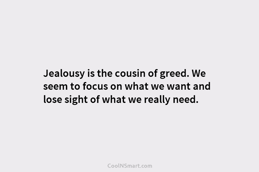 Jealousy is the cousin of greed. We seem to focus on what we want and...