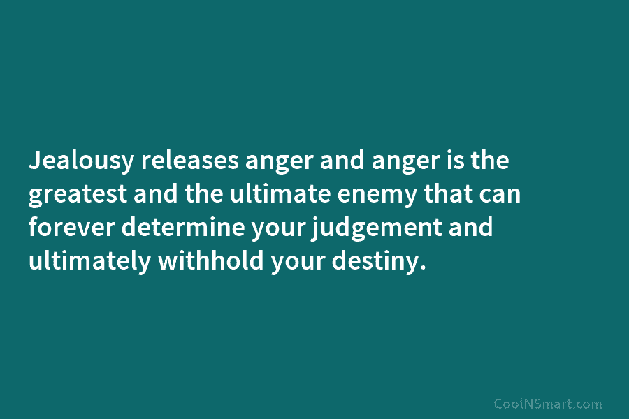 Jealousy releases anger and anger is the greatest and the ultimate enemy that can forever determine your judgement and ultimately...