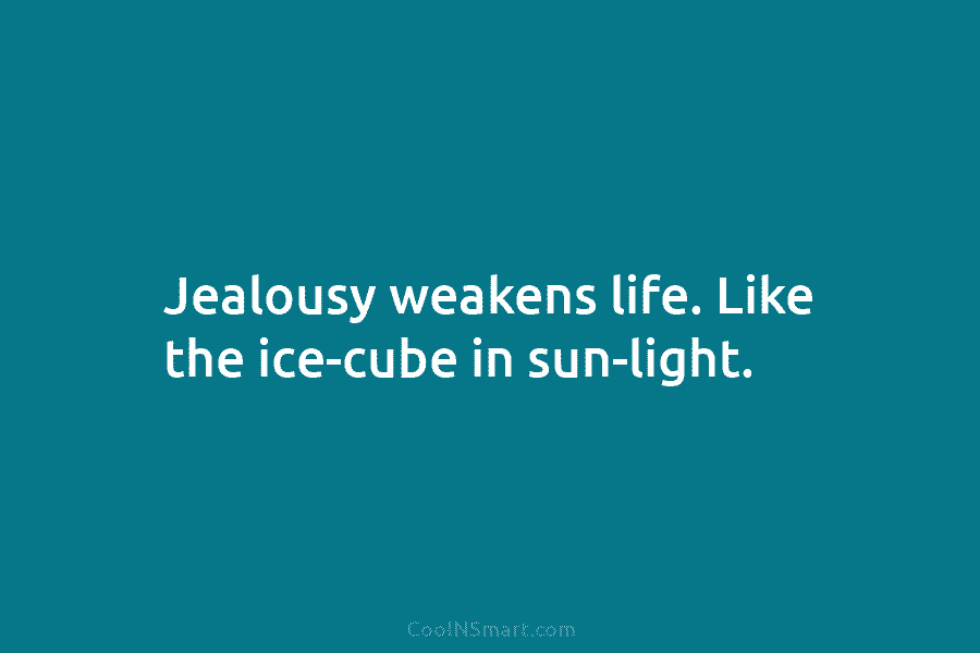 Jealousy weakens life. Like the ice-cube in sun-light.
