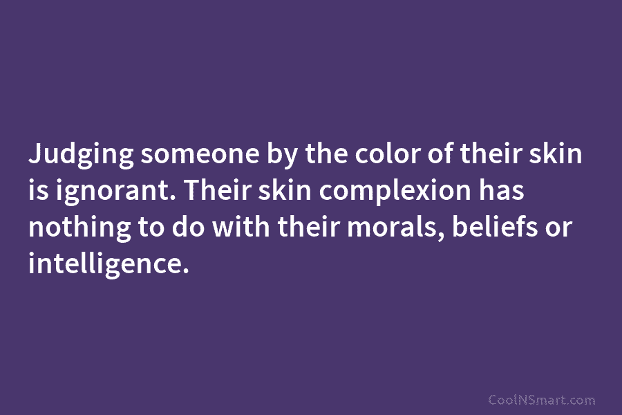 Judging someone by the color of their skin is ignorant. Their skin complexion has nothing...