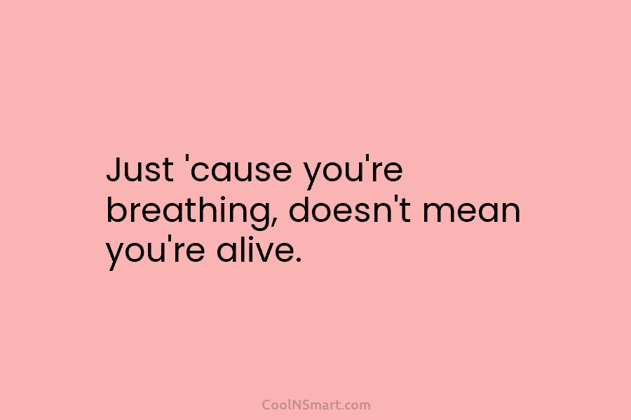Just ’cause you’re breathing, doesn’t mean you’re alive.