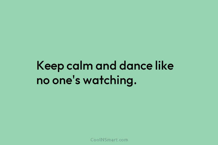 Keep calm and dance like no one’s watching.