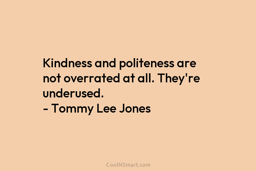Kindness and politeness are not overrated at all. They’re underused. – Tommy Lee Jones