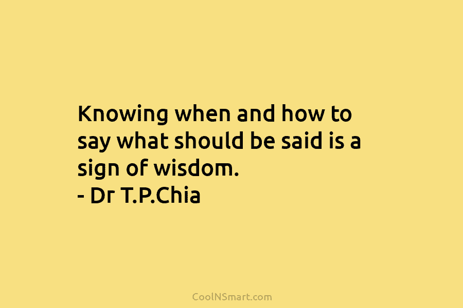 Knowing when and how to say what should be said is a sign of wisdom. – Dr T.P.Chia