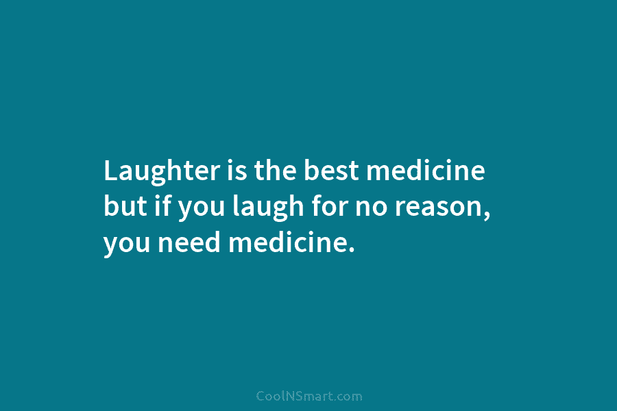 Laughter is the best medicine but if you laugh for no reason, you need medicine.