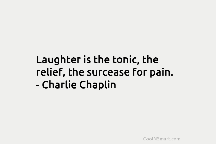 Laughter is the tonic, the relief, the surcease for pain. – Charlie Chaplin