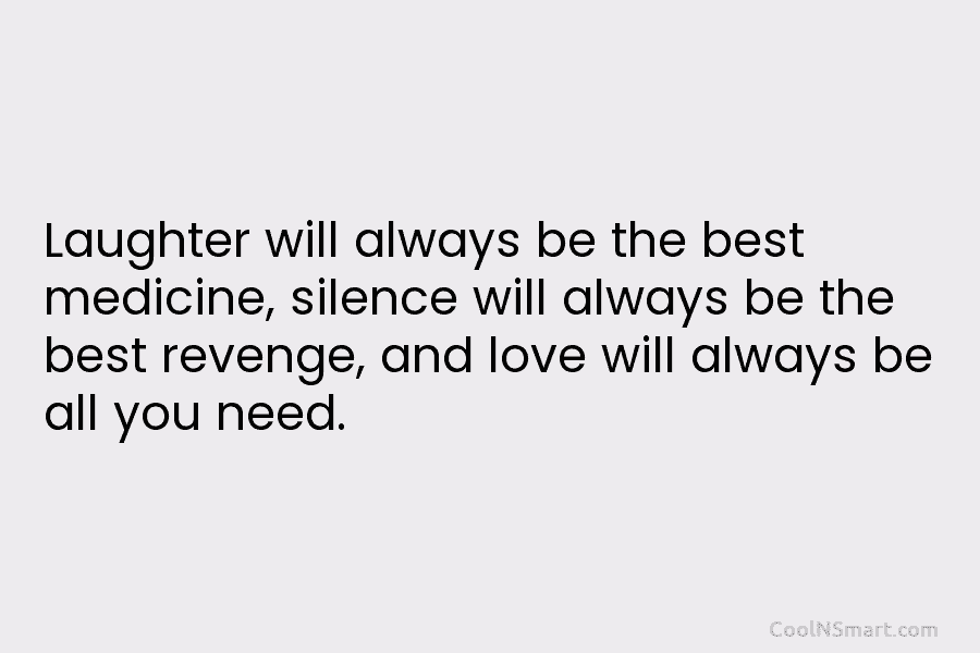 Laughter will always be the best medicine, silence will always be the best revenge, and...