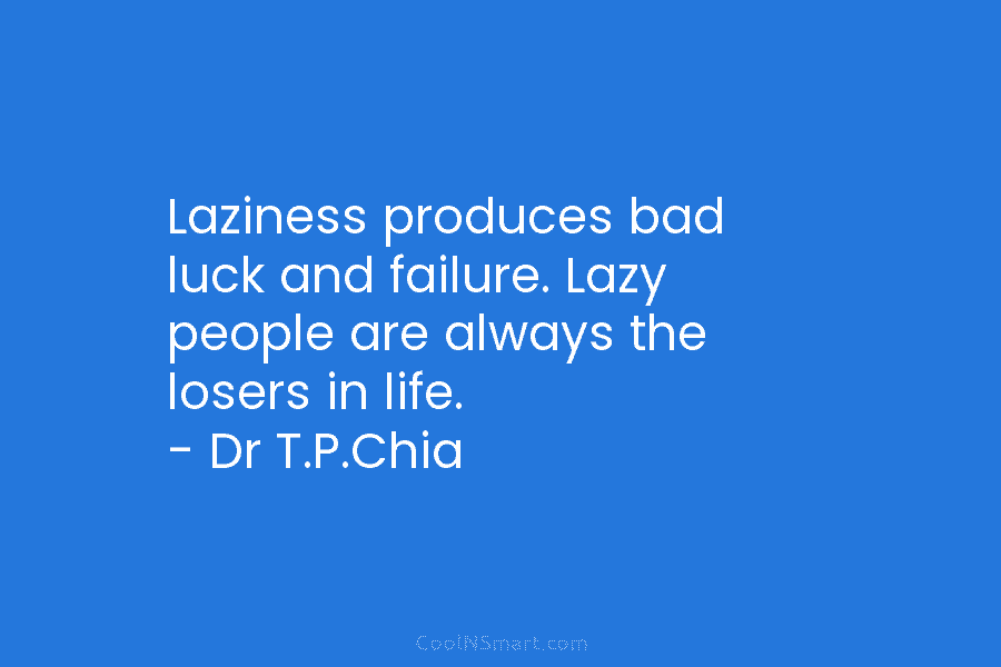 Laziness produces bad luck and failure. Lazy people are always the losers in life. – Dr T.P.Chia