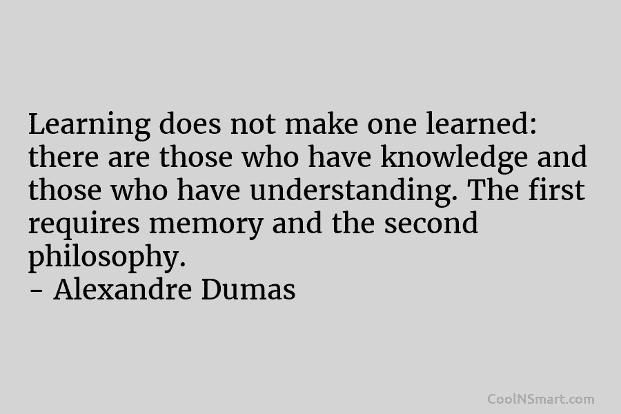 Learning does not make one learned: there are those who have knowledge and those who have understanding. The first requires...