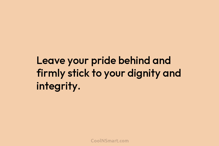 Leave your pride behind and firmly stick to your dignity and integrity.