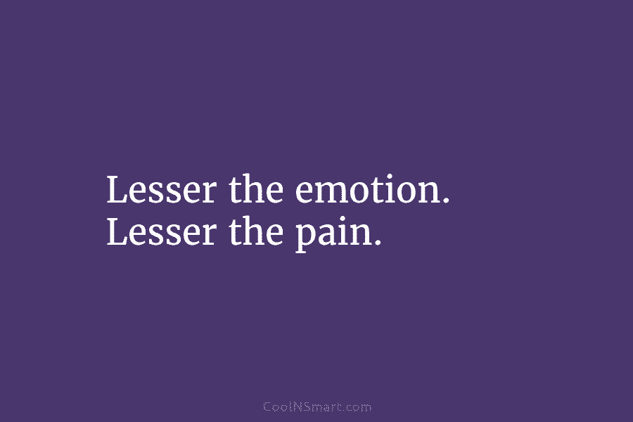 Lesser the emotion. Lesser the pain.