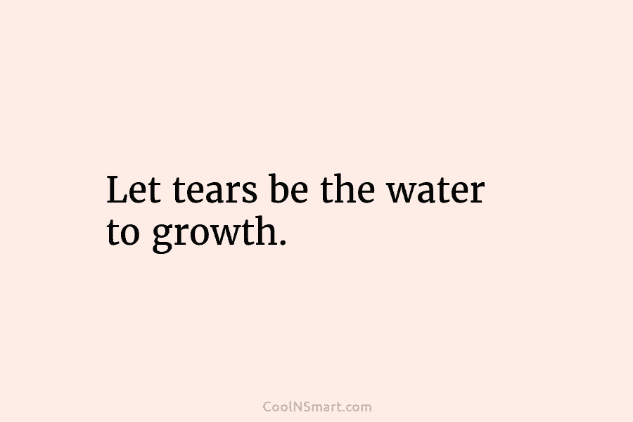 Let tears be the water to growth.