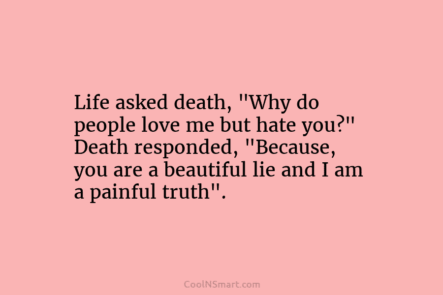 Life asked death, “Why do people love me but hate you?” Death responded, “Because, you...