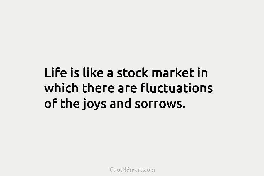 Life is like a stock market in which there are fluctuations of the joys and sorrows.