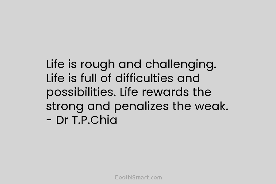 Life is rough and challenging. Life is full of difficulties and possibilities. Life rewards the...