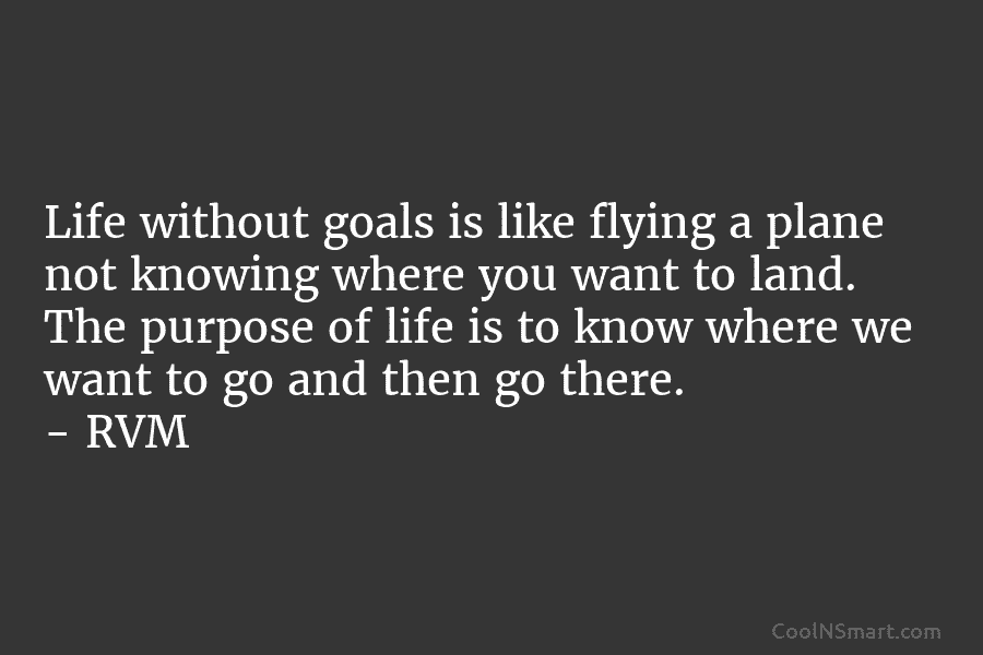 Life without goals is like flying a plane not knowing where you want to land....