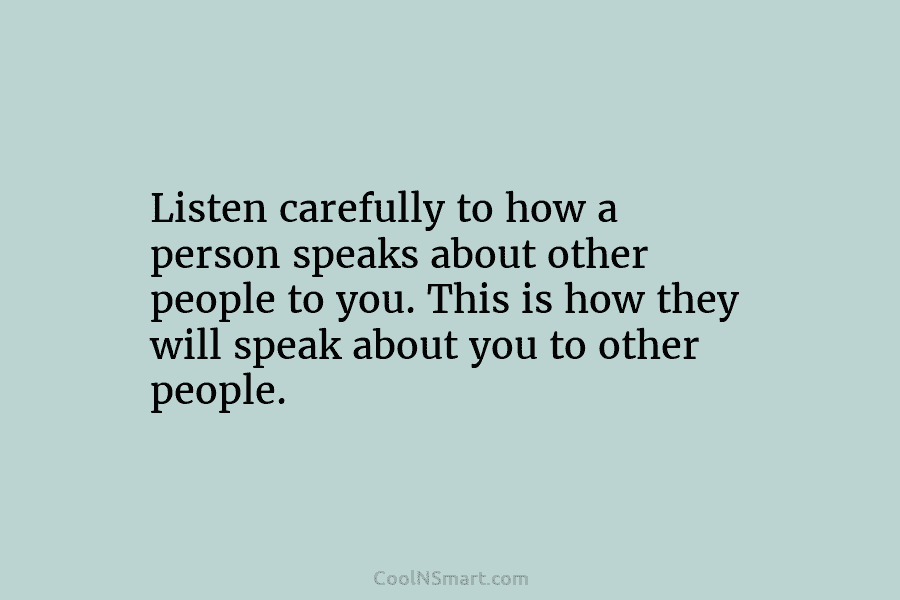 Listen carefully to how a person speaks about other people to you. This is how they will speak about you...