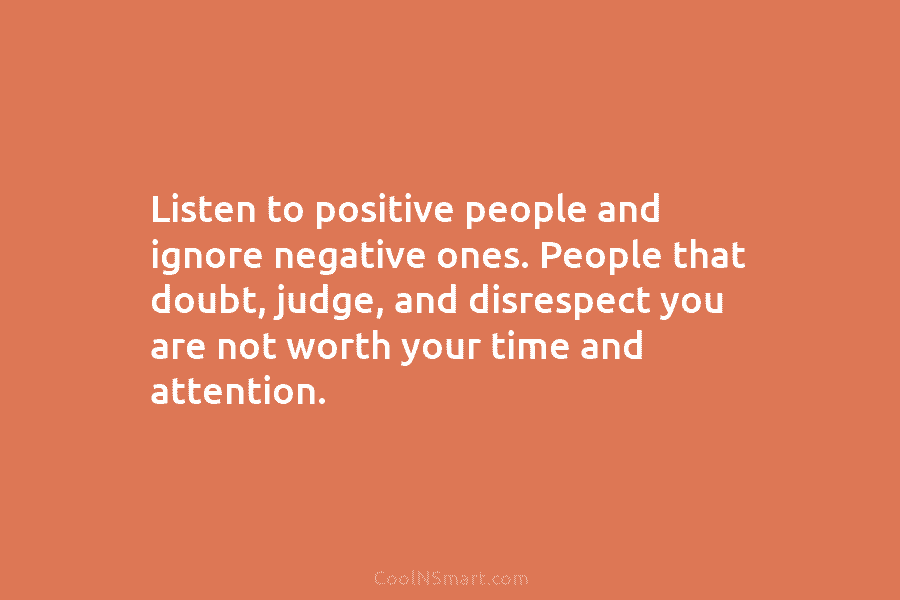 Listen to positive people and ignore negative ones. People that doubt, judge, and disrespect you...