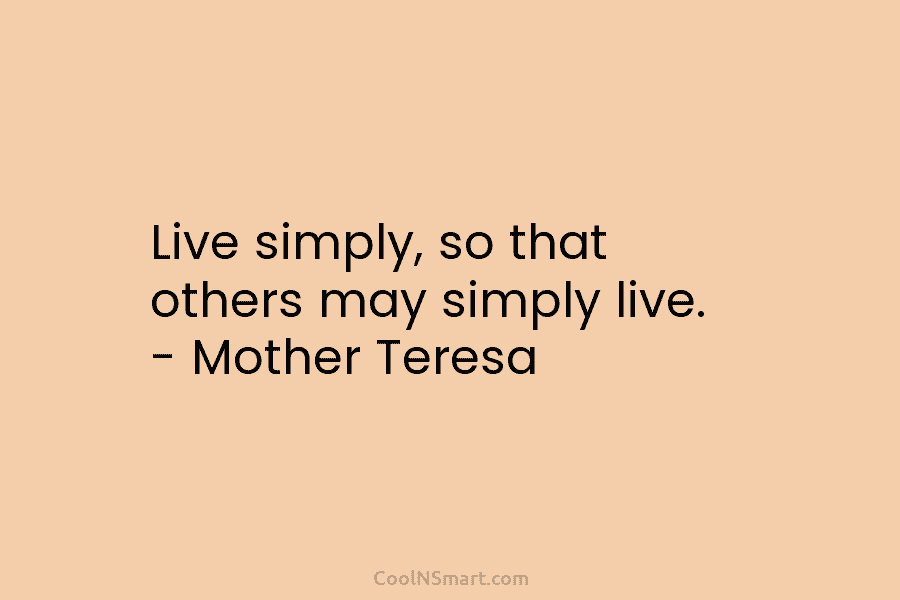Live simply, so that others may simply live. – Mother Teresa