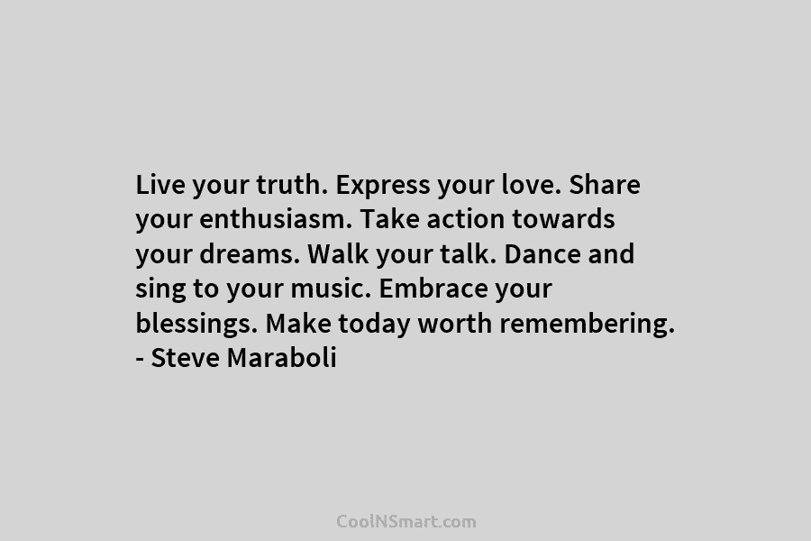Live your truth. Express your love. Share your enthusiasm. Take action towards your dreams. Walk your talk. Dance and sing...