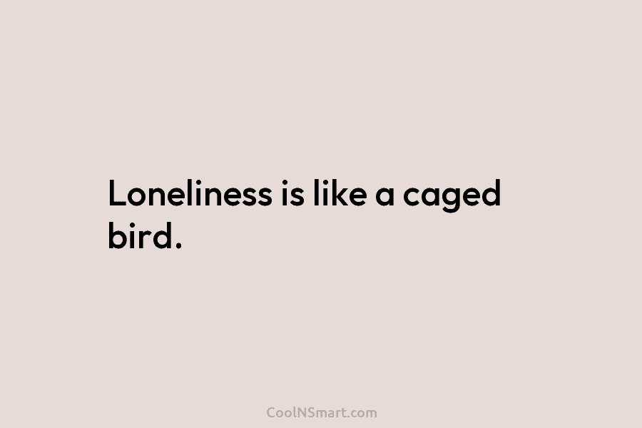 Loneliness is like a caged bird.