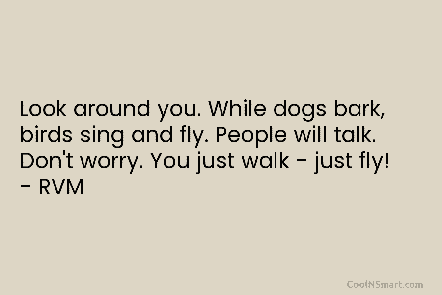 Look around you. While dogs bark, birds sing and fly. People will talk. Don’t worry. You just walk – just...