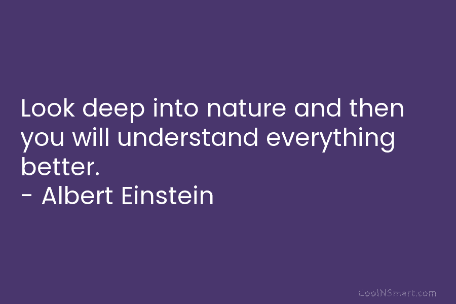 Look deep into nature and then you will understand everything better. – Albert Einstein