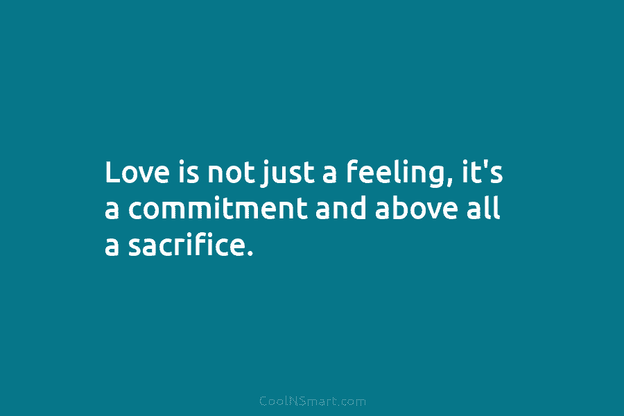 Love is not just a feeling, it’s a commitment and above all a sacrifice.