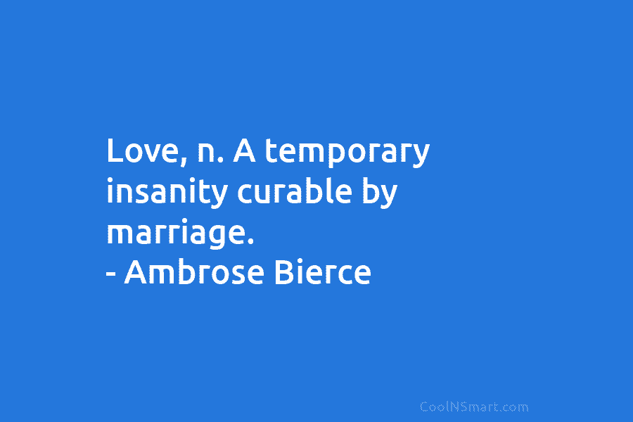 Love, n. A temporary insanity curable by marriage. – Ambrose Bierce