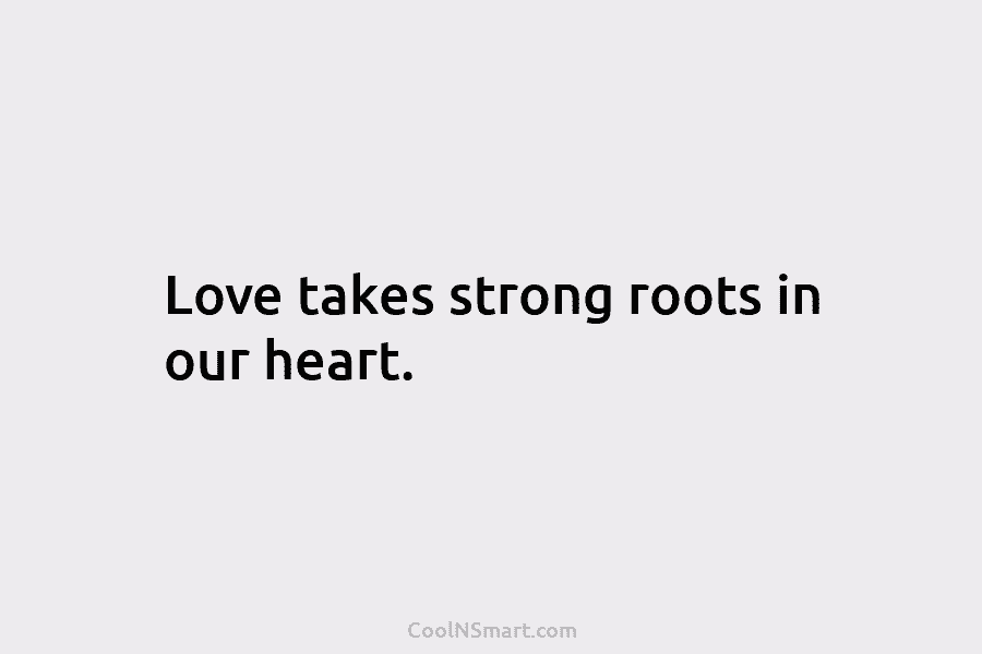 Love takes strong roots in our heart.