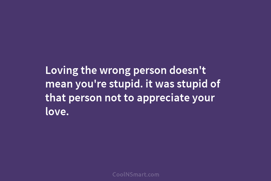 Loving the wrong person doesn’t mean you’re stupid. it was stupid of that person not...