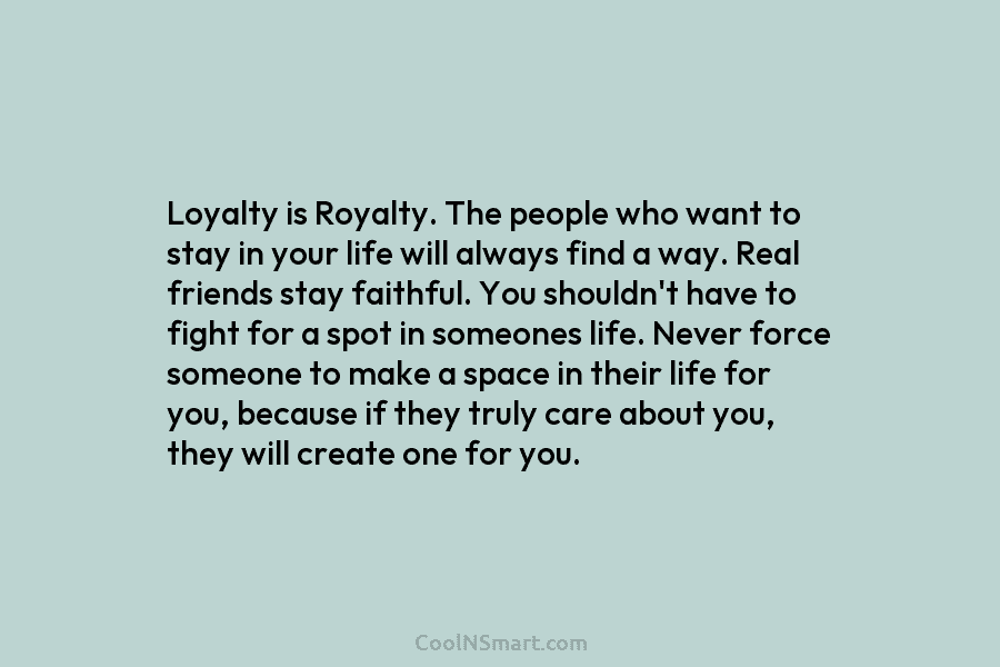 Loyalty is Royalty. The people who want to stay in your life will always find a way. Real friends stay...