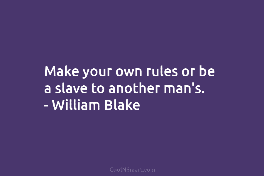 Make your own rules or be a slave to another man’s. – William Blake